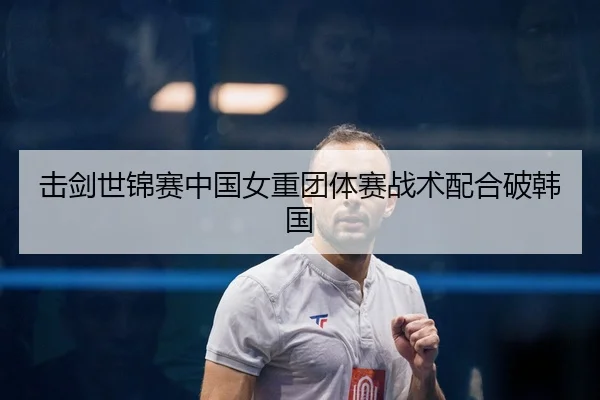 击剑世锦赛中国女重团体赛战术配合破韩国