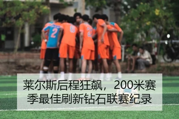 莱尔斯后程狂飙，200米赛季最佳刷新钻石联赛纪录